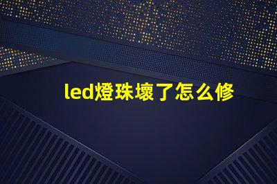 led燈珠壞了怎么修復視頻 led燈燈珠壞了怎么修復